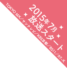  2015年7月より放送スタート TOKYO MX／サンテレビ／KBS京都／BS11／AT-X